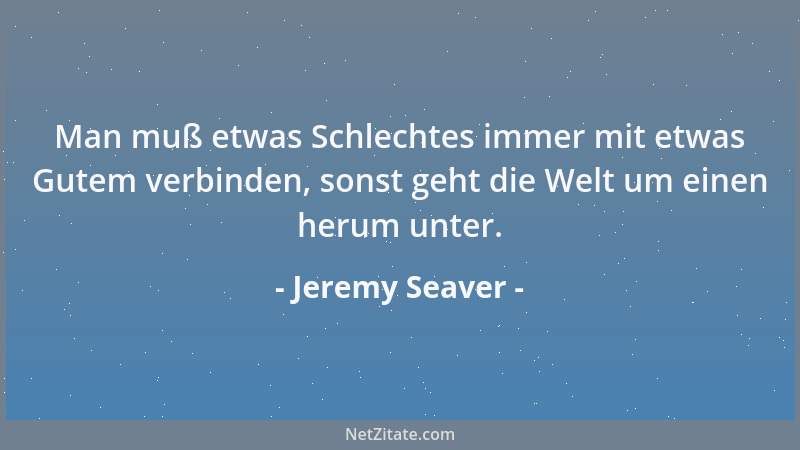 Jeremy Seaver - Man muß etwas Schlechtes immer mit etwas Gutem verbinden, sonst geht die Welt um einen herum unter....