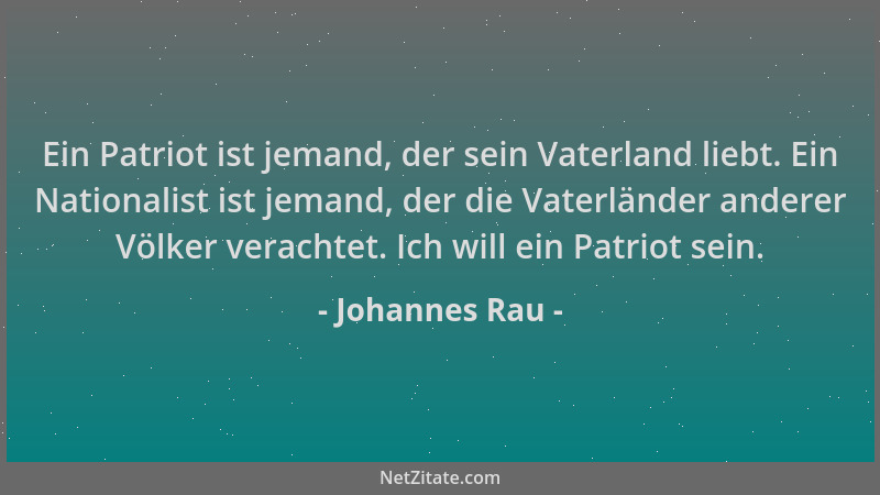 Johannes Rau - Ein Patriot ist jemand, der sein Vaterland liebt. Ein Nationalist ist jemand, der die Vaterländer anderer Vö...