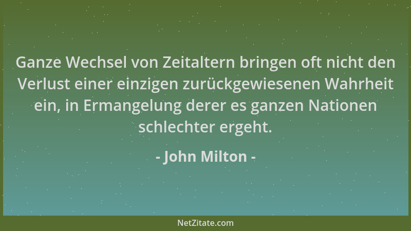 John Milton - Ganze Wechsel von Zeitaltern bringen oft nicht den Verlust einer einzigen zurückgewiesenen Wahrheit ein, in E...