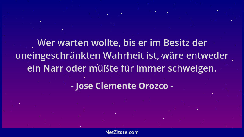 Jose Clemente Orozco - Wer warten wollte, bis er im Besitz der uneingeschränkten Wahrheit ist, wäre entweder ein Narr oder...