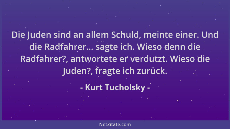 Kurt Tucholsky - Die Juden sind an allem Schuld, meinte einer. Und die Radfahrer... sagte ich. Wieso denn die Radfahrer?, a...