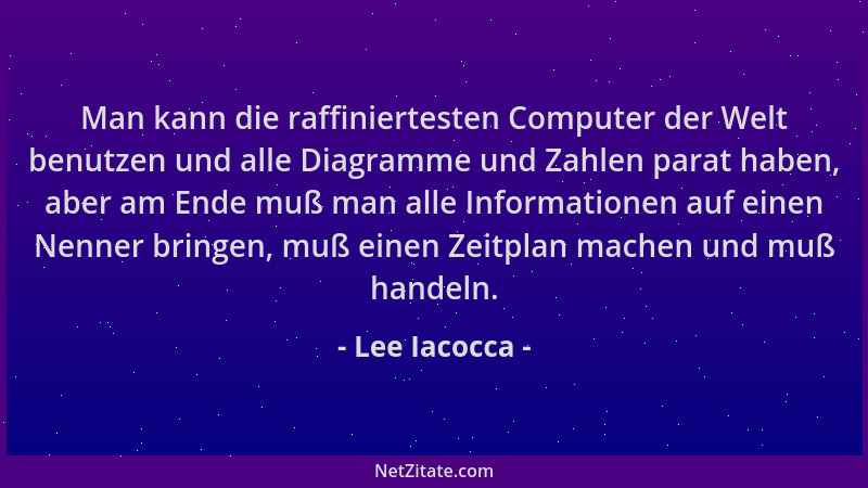 Lee Iacocca - Man kann die raffiniertesten Computer der Welt benutzen und alle Diagramme und Zahlen parat haben, aber am En...