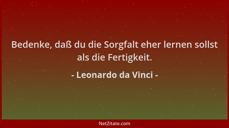 Leonardo da Vinci - Bedenke, daß du die Sorgfalt eher lernen sollst als die Fertigkeit....