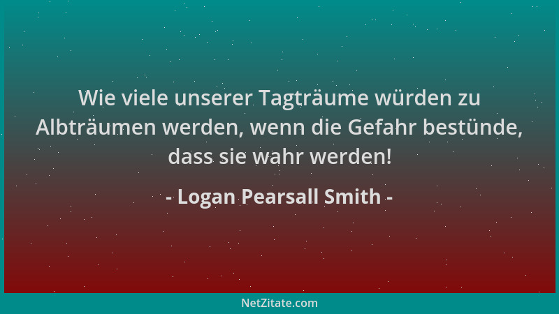 Logan Pearsall Smith - Wie viele unserer Tagträume würden zu Albträumen werden, wenn die Gefahr bestünde, dass sie wahr wer...