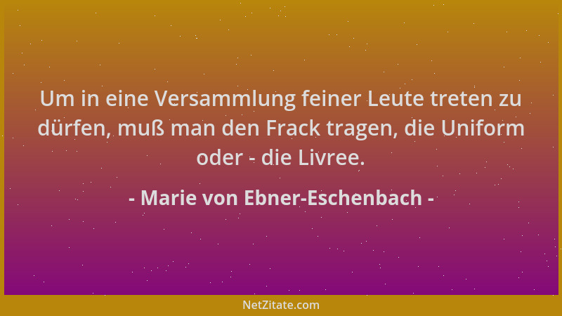 Marie von Ebner-Eschenbach - Um in eine Versammlung feiner Leute treten zu dürfen, muß man den Frack tragen, die Uniform od...