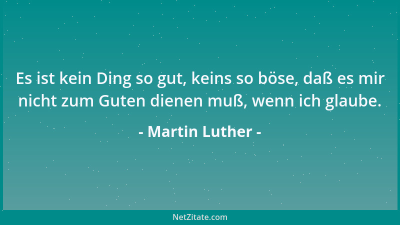 Martin Luther - Es ist kein Ding so gut, keins so böse, daß es mir nicht zum Guten dienen muß, wenn ich glaube....