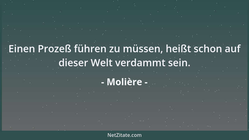 Molière - Einen Prozeß führen zu müssen, heißt schon auf dieser Welt verdammt sein....