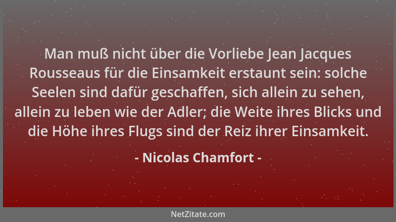 Nicolas Chamfort - Man muß nicht über die Vorliebe Jean Jacques Rousseaus für die Einsamkeit erstaunt sein: solche Seelen s...