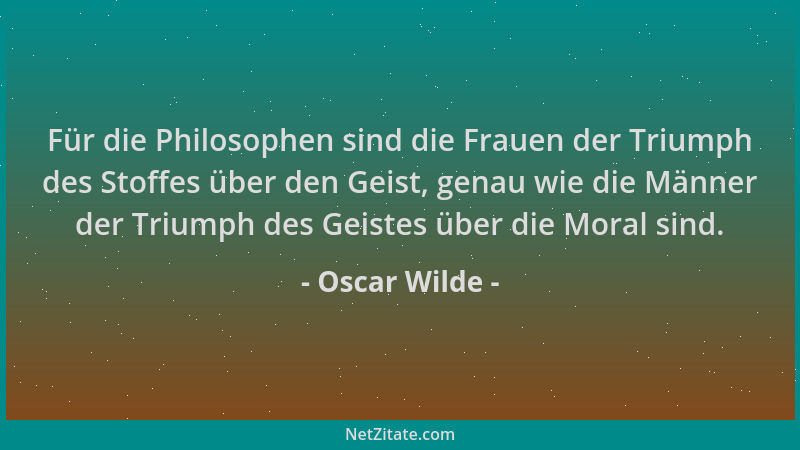 Oscar Wilde - Für die Philosophen sind die Frauen der Triumph des Stoffes über den Geist, genau wie die Männer der Triumph...