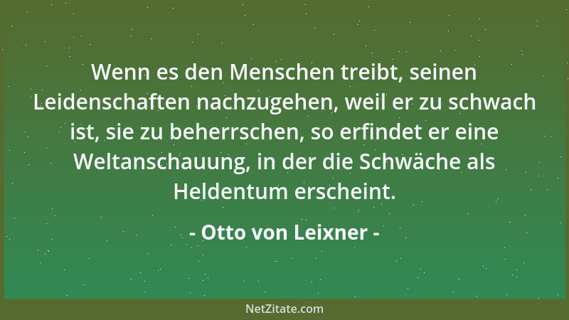 Otto von Leixner - Wenn es den Menschen treibt, seinen Leidenschaften nachzugehen, weil er zu schwach ist, sie zu beherrsch...