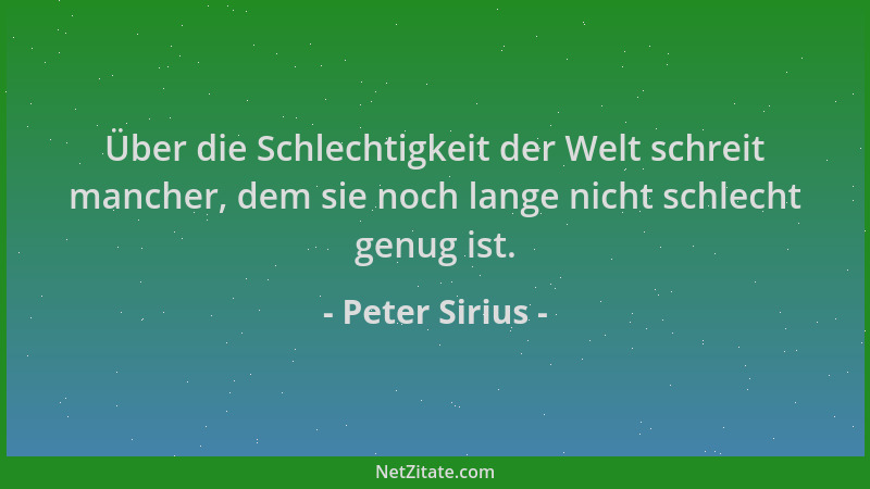 Peter Sirius - Über die Schlechtigkeit der Welt schreit mancher, dem sie noch lange nicht schlecht genug ist....