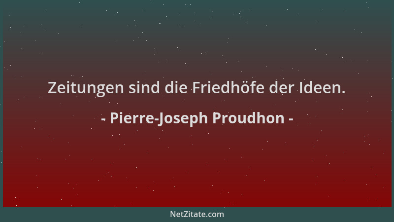 Pierre-Joseph Proudhon - Zeitungen sind die Friedhöfe der Ideen....