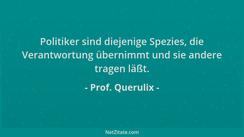 Prof. Querulix - Politiker sind diejenige Spezies, die Verantwortung übernimmt und sie andere tragen läßt....