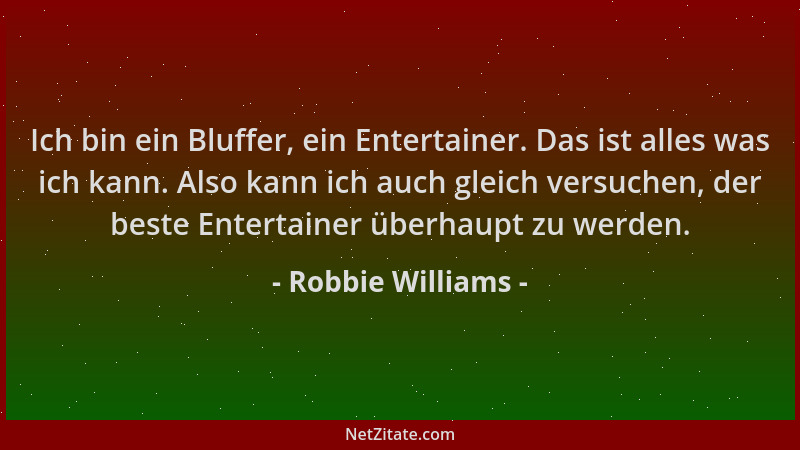 Robbie Williams - Ich bin ein Bluffer, ein Entertainer. Das ist alles was ich kann. Also kann ich auch gleich versuchen, de...