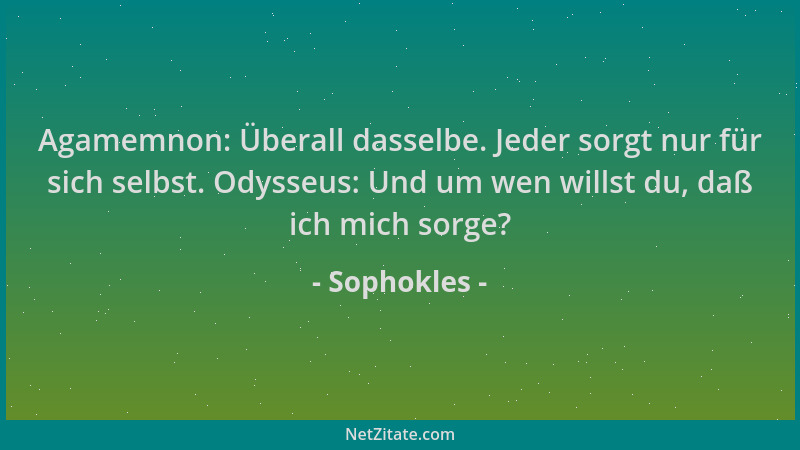 Sophokles - Agamemnon: Überall dasselbe. Jeder sorgt nur für sich selbst. Odysseus: Und um wen willst du, daß ich mich sorg...