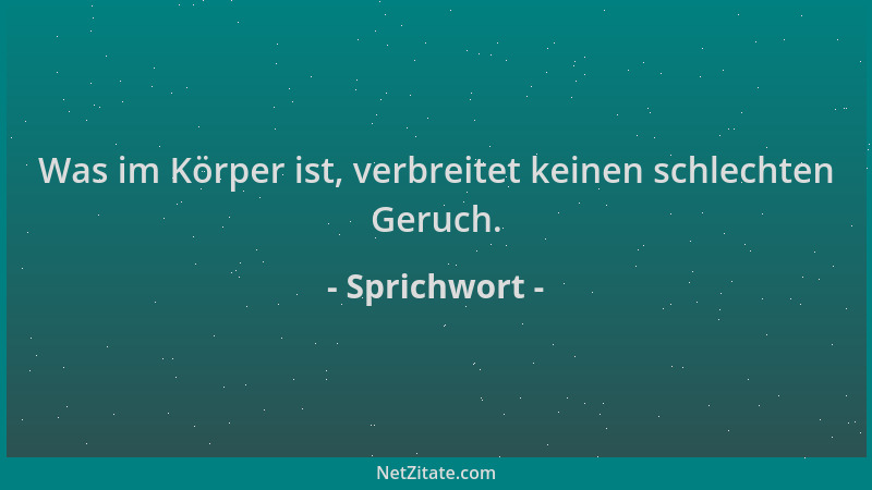 Sprichwort - Was im Körper ist, verbreitet keinen schlechten Geruch....