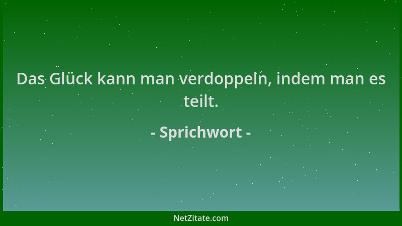 Sprichwort - Das Glück kann man verdoppeln, indem man es teilt....