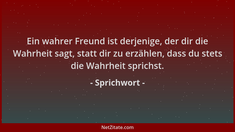 Sprichwort - Ein wahrer Freund ist derjenige, der dir die Wahrheit sagt, statt dir zu erzählen, dass du stets die Wahrheit...