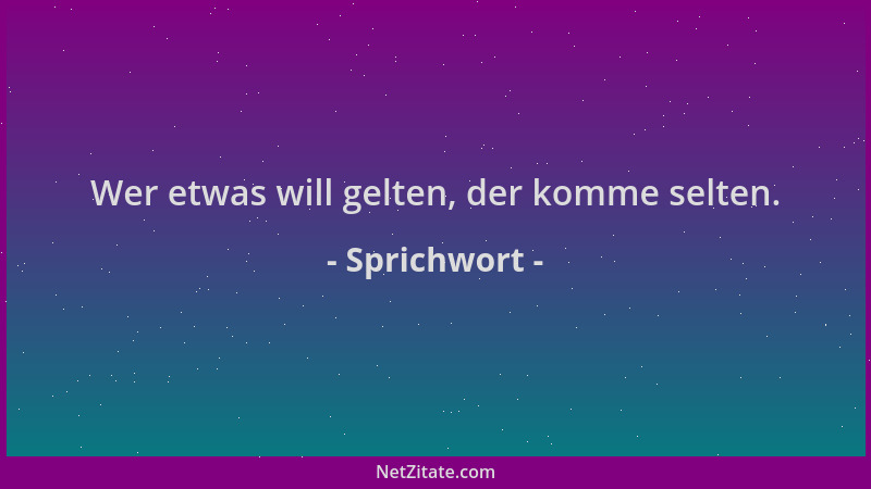 Sprichwort - Wer etwas will gelten, der komme selten....