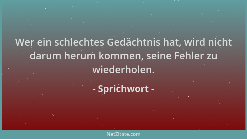 Sprichwort - Wer ein schlechtes Gedächtnis hat, wird nicht darum herum kommen, seine Fehler zu wiederholen....