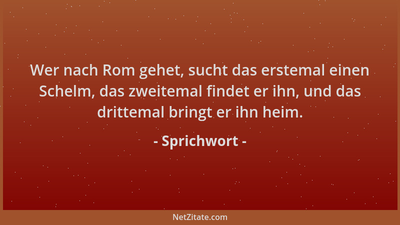 Sprichwort - Wer nach Rom gehet, sucht das erstemal einen Schelm, das zweitemal findet er ihn, und das drittemal bringt er...