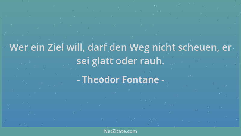 Theodor Fontane - Wer ein Ziel will, darf den Weg nicht scheuen, er sei glatt oder rauh....