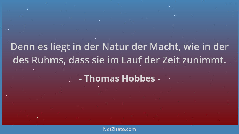 Thomas Hobbes - Denn es liegt in der Natur der Macht, wie in der des Ruhms, dass sie im Lauf der Zeit zunimmt....