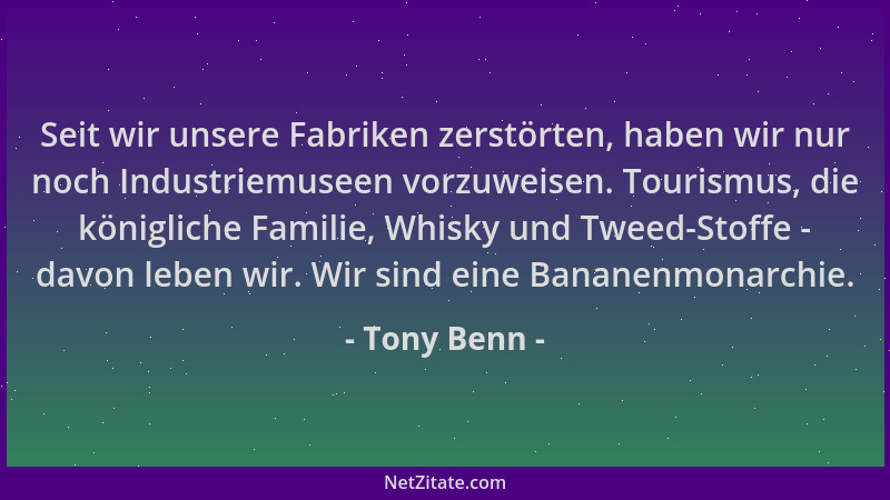 Tony Benn - Seit wir unsere Fabriken zerstörten, haben wir nur noch Industriemuseen vorzuweisen. Tourismus, die königliche...