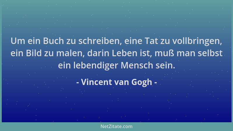 Vincent van Gogh - Um ein Buch zu schreiben, eine Tat zu vollbringen, ein Bild zu malen, darin Leben ist, muß man selbst ei...