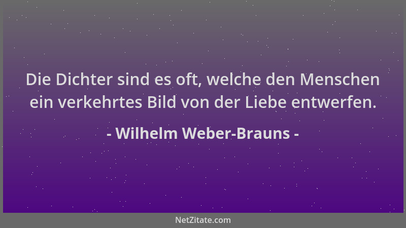Wilhelm Weber-Brauns - Die Dichter sind es oft, welche den Menschen ein verkehrtes Bild von der Liebe entwerfen....