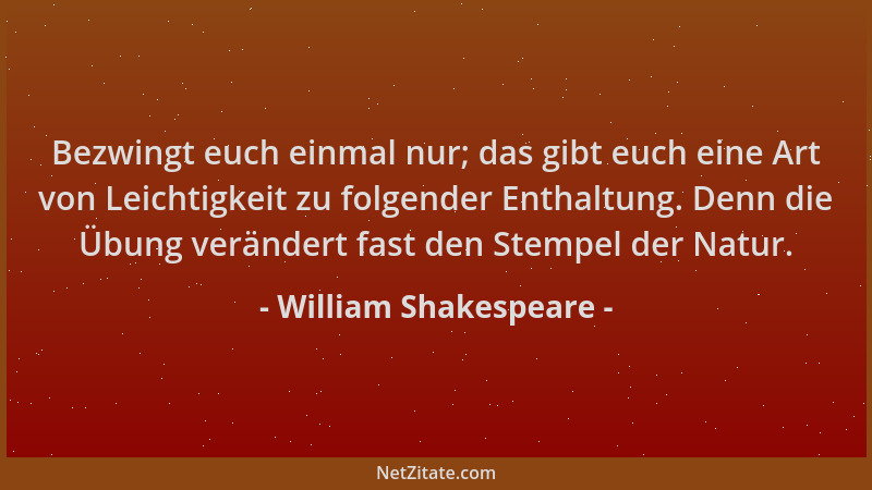 William Shakespeare - Bezwingt euch einmal nur; das gibt euch eine Art von Leichtigkeit zu folgender Enthaltung. Denn die Ü...