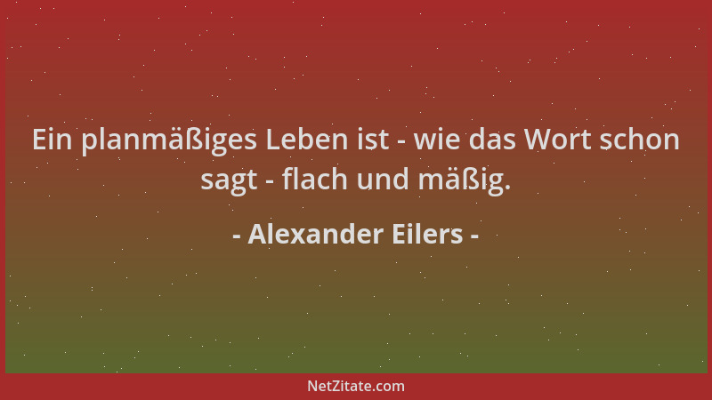 Alexander Eilers - Ein planmäßiges Leben ist - wie das Wort schon sagt - flach und mäßig....
