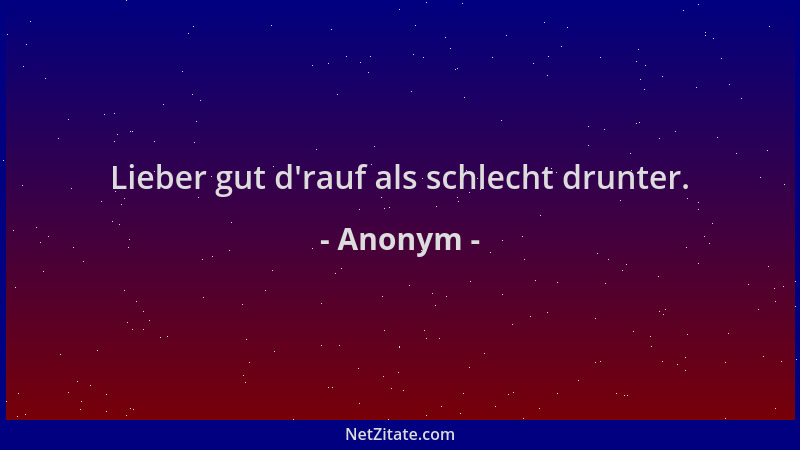 Anonym - Lieber gut d 'rauf als schlecht drunter....