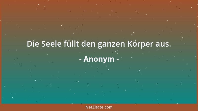Anonym - Die Seele füllt den ganzen Körper aus....