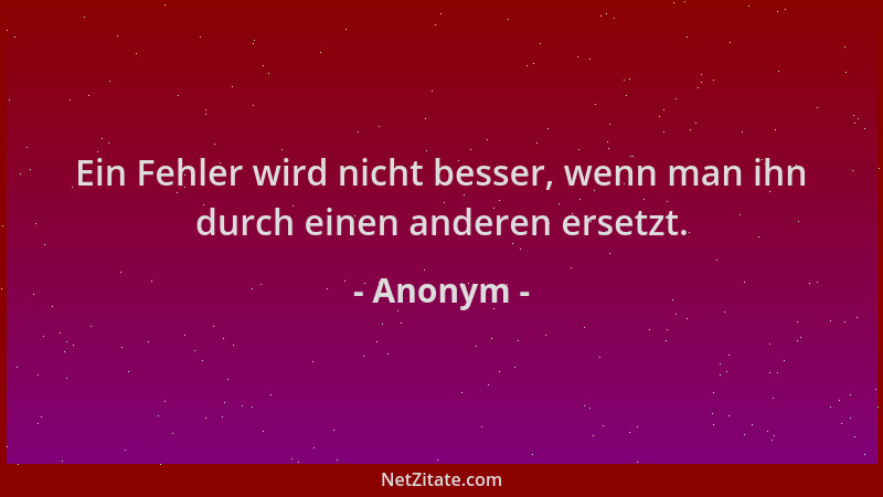 Anonym - Ein Fehler wird nicht besser, wenn man ihn durch einen anderen ersetzt....