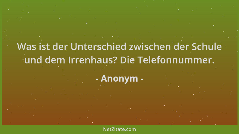 Anonym - Was ist der Unterschied zwischen der Schule und dem Irrenhaus? Die Telefonnummer....