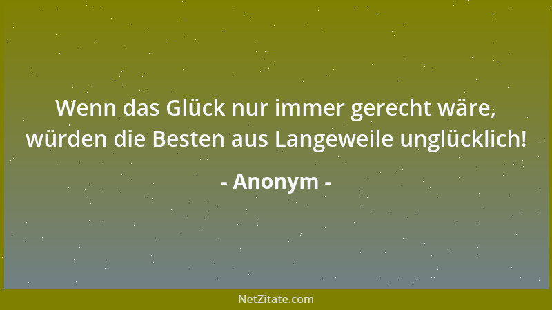 Anonym - Wenn das Glück nur immer gerecht wäre, würden die Besten aus Langeweile unglücklich!...