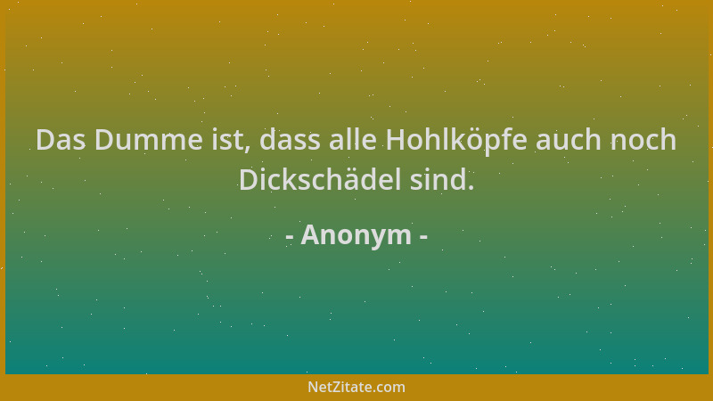 Anonym - Das Dumme ist, dass alle Hohlköpfe auch noch Dickschädel sind....