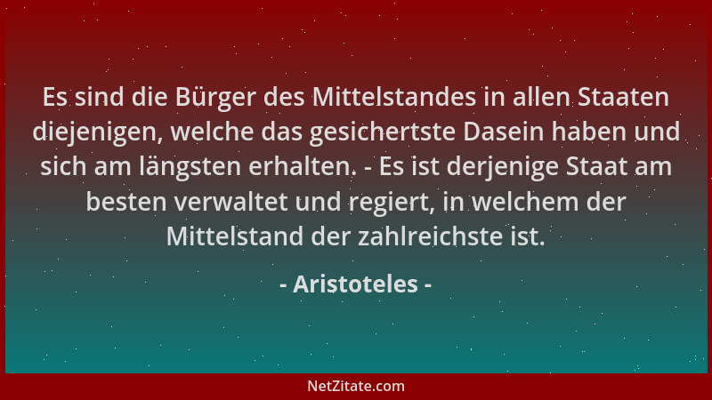 Aristoteles - Es sind die Bürger des Mittelstandes in allen Staaten diejenigen, welche das gesichertste Dasein haben und si...