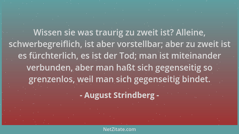 August Strindberg - Wissen sie was traurig zu zweit ist? Alleine, schwerbegreiflich, ist aber vorstellbar; aber zu zweit is...