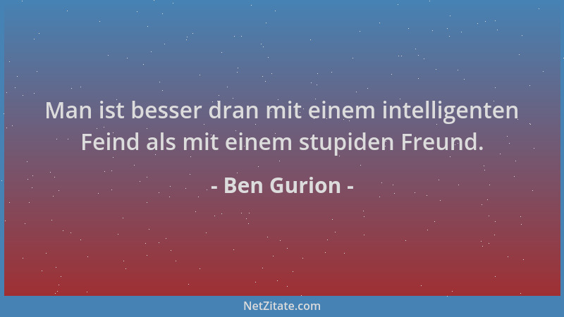 Ben Gurion - Man ist besser dran mit einem intelligenten Feind als mit einem stupiden Freund....