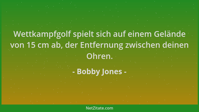 Bobby Jones - Wettkampfgolf spielt sich auf einem Gelände von 15 cm ab, der Entfernung zwischen deinen Ohren....