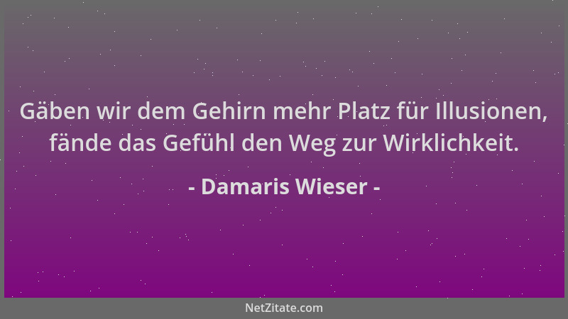 Damaris Wieser - Gäben wir dem Gehirn mehr Platz für Illusionen, fände das Gefühl den Weg zur Wirklichkeit....
