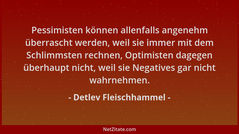 Detlev Fleischhammel - Pessimisten können allenfalls angenehm überrascht werden, weil sie immer mit dem Schlimmsten rechnen...