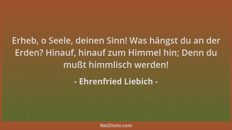 Ehrenfried Liebich - Erheb, o Seele, deinen Sinn! Was hängst du an der Erden? Hinauf, hinauf zum Himmel hin; Denn du mußt h...