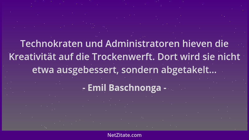 Emil Baschnonga - Technokraten und Administratoren hieven die Kreativität auf die Trockenwerft. Dort wird sie nicht etwa au...
