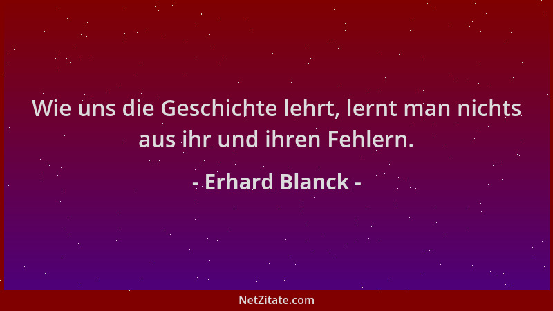 Erhard Blanck - Wie uns die Geschichte lehrt, lernt man nichts aus ihr und ihren Fehlern....