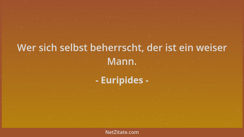 Euripides - Wer sich selbst beherrscht, der ist ein weiser Mann....