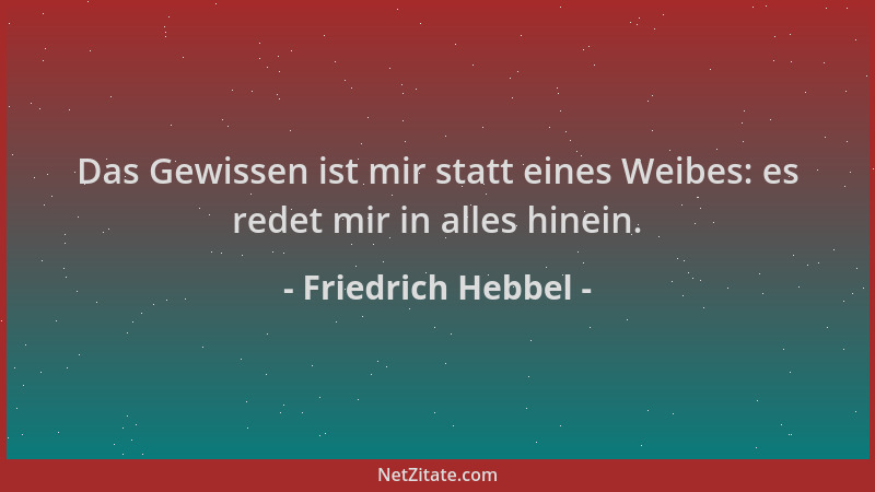 Friedrich Hebbel - Das Gewissen ist mir statt eines Weibes: es redet mir in alles hinein....