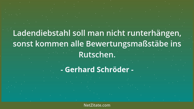 Gerhard Schröder - Ladendiebstahl soll man nicht runterhängen, sonst kommen alle Bewertungsmaßstäbe ins Rutschen....